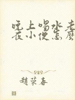 晚上喝水老是起夜小便怎么回事