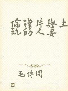 伦理片与上司出轨的人妻