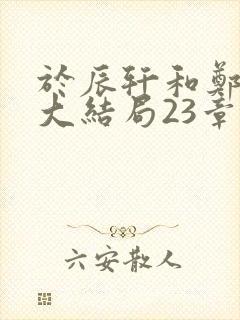 于辰轩和郑舒峨大结局23章