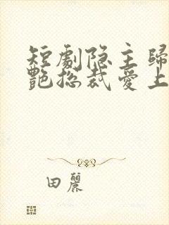 短剧隐主归来冷艳总裁爱上我