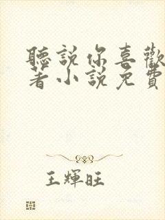 听说你喜欢我原著小说免费阅读