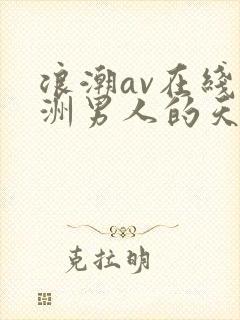浪潮av在线亚洲男人的天堂