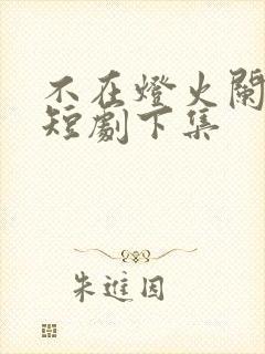 不在灯火阑珊处短剧下集