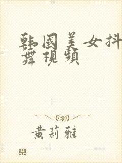 韩国美女抖胸跳舞视频