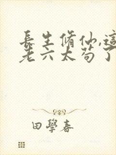 长生修仙,这个老六太苟了全文阅读小说封面