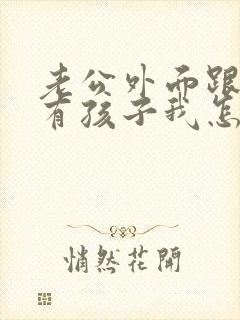 老公外面跟小三有孩子我怎么处理