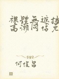 裸体无遮挡黄色高潮网站免费