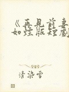 《再见前妻》柳如烟版短剧