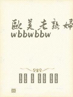 欧美老熟妇bbwbbwbbw