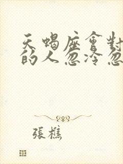 天蝎座会对喜欢的人忽冷忽热吗