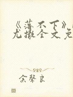 《落不下》by尤撒全文免费阅读小说