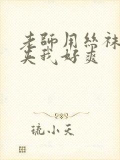 老师用丝袜美腿夹我好爽