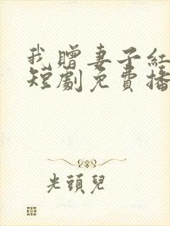 我赠妻子红缨枪短剧免费播放