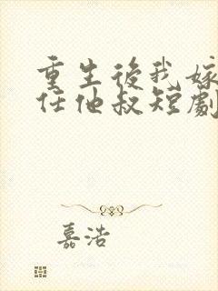 重生后我嫁给前任他叔短剧免费观看