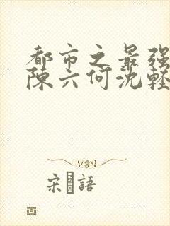都市之最强狂兵陈六何沈轻舞笔趣阁免费阅读