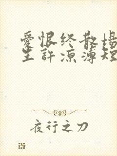 爱恨终散场,半生许凉薄短剧