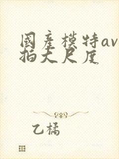 国产模特av私拍大尺度