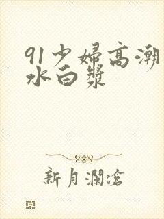 91少妇高潮喷水白浆封面