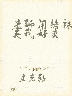 老师用丝袜美腿夹我好爽