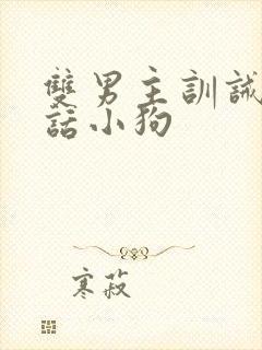 双男主训诫不听话小狗