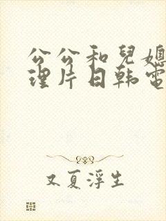 公公和儿媳妇伦理片日韩电影日韩在线观看