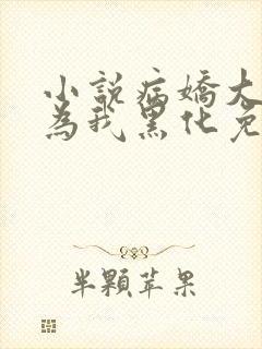 小说病娇大佬都为我黑化免费阅读