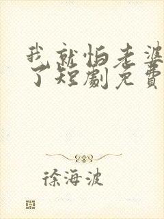 我就怕老婆怎么了短剧免费观看