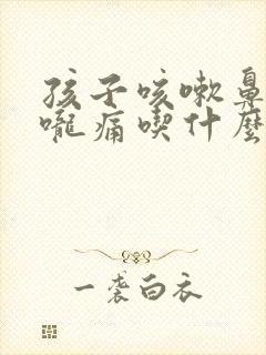 孩子咳嗽鼻塞喉咙痛吃什么药