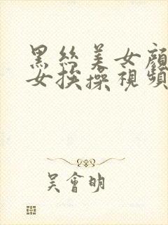 黑丝美女颜值美女挨操视频