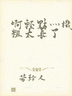 啊轻点灬机巴太粗太长了