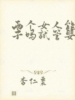 两个女人能生孩子吗试管婴儿