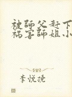 被师父赶下山去祸害师姐小说txt