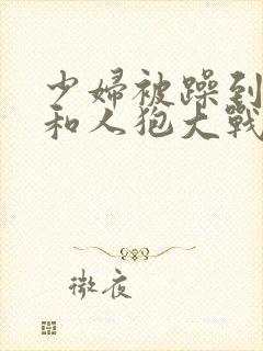 少妇被躁到高潮和人狍大战封面