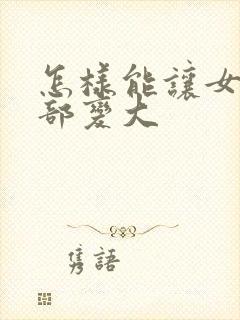 怎样能让女人胸部变大