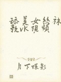 舔美女丝袜脚调教vk视频