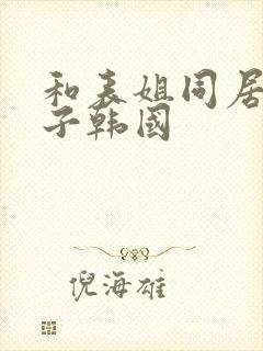 和表姐同居的日子韩国