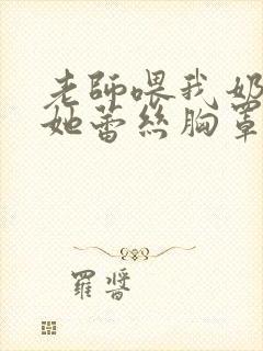 老师喂我奶我脱她蕾丝胸罩