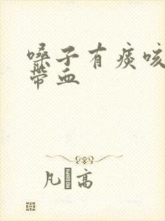 嗓子有痰咳出来带血