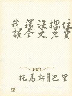 我还没摁住她小说全文免费阅读无弹窗