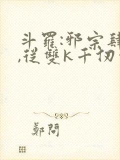 斗罗:邪宗肆虐,从双k千仞雪和朱竹清