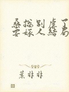 桑总别虐了夫人要嫁人结局短剧免费观看