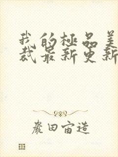 我的极品美女总裁最新更新章节