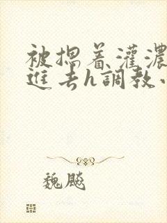 被摁着灌浓精尿进去h调教小说