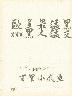 欧美最猛黑人xxxx黑人猛交xxxx