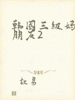 韩国三级妈妈的朋友2