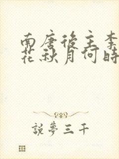 南唐后主李煜春花秋月何时了