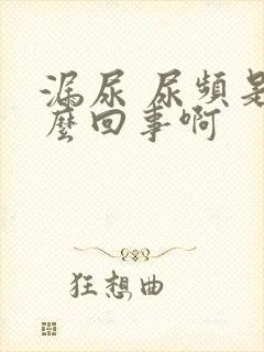 漏尿 尿频是怎么回事啊