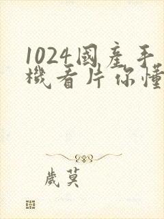 1024国产手机看片你懂的