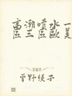 高潮喷水一区二区三区欧美封面