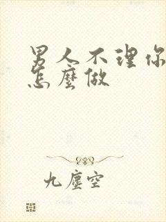 男人不理你时该怎么做